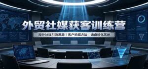 外贸社媒获客训练营：海外社媒引流思路，客户挖掘方法，询盘转化落地-宝藏屋创业网