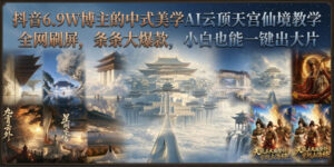 抖音6.9W博主的中式美学AI云顶天宫仙境教学，全网刷屏，条条大爆款，小白也能一键出大片-宝藏屋创业网
