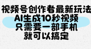 视频号创作者最新玩法,AI一键生成10秒视频,只需要一部手机就可以搞定-宝藏屋创业网