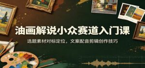 油画解说小众赛道入门课：选题素材对标定位，文案配音剪辑创作技巧-宝藏屋创业网