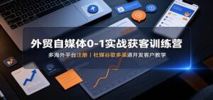 外贸自媒体0-1实战获客训练营:多海外平台注册,社媒谷歌多渠道开发客户教学-宝藏屋创业网