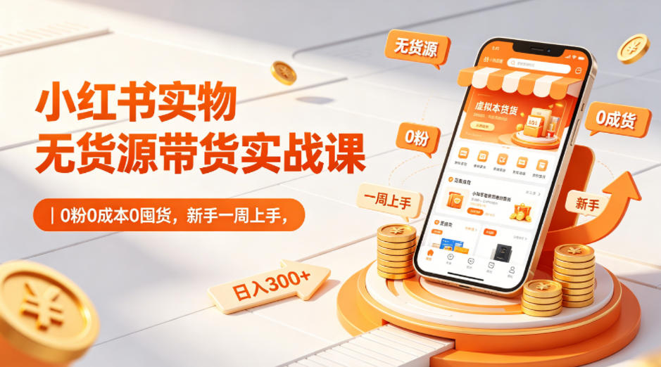 小红书实物无货源带货实战课｜0粉0成本0囤货，新手一周上手，日入300+(更新0812)-宝藏屋创业网