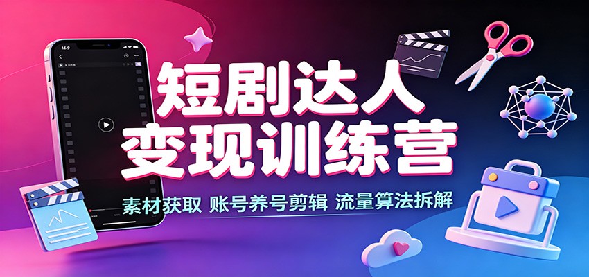 短剧达人变现训练营：素材获取，账号养号剪辑，流量算法拆解-宝藏屋创业网