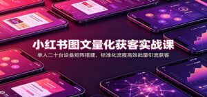 小红书图文量化获客实战课：单人二十台设备矩阵搭建，标准化流程高效批量引流获客-宝藏屋创业网