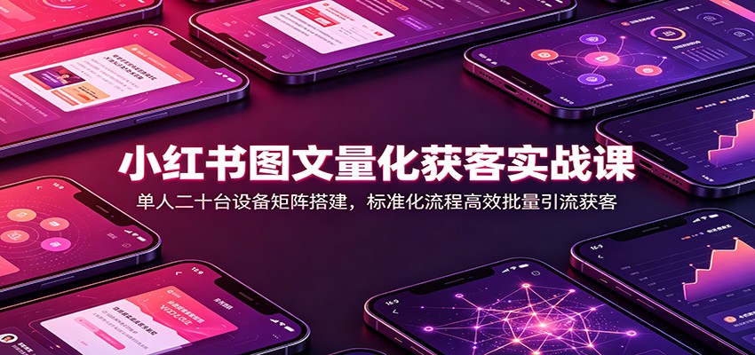 小红书图文量化获客实战课：单人二十台设备矩阵搭建，标准化流程高效批量引流获客-宝藏屋创业网