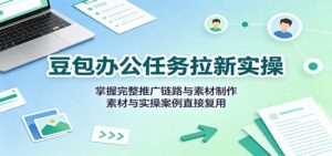 豆包办公任务拉新实操:掌握完整推广链路与素材制作,素材与实操案例直接复用-宝藏屋创业网