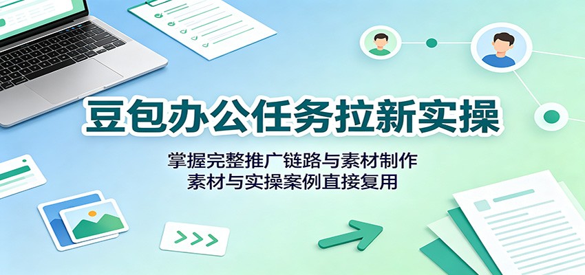 豆包办公任务拉新实操：掌握完整推广链路与素材制作，素材与实操案例直接复用-宝藏屋创业网