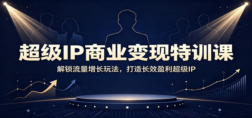 超级IP商业变现特训课：解锁流量增长玩法，打造长效盈利超级IP-宝藏屋创业网