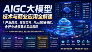 AIGC大模型技术与商业应用全解课|产业趋势、底层架构、MaaS商业模式、全行业场景落地实战教程-宝藏屋创业网