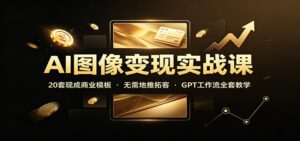AI图像变现实战课：20套现成商业模板，无需地推拓客，GPT工作流全套教学-宝藏屋创业网
