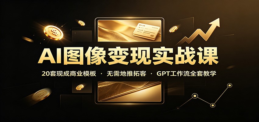 AI图像变现实战课：20套现成商业模板，无需地推拓客，GPT工作流全套教学-宝藏屋创业网