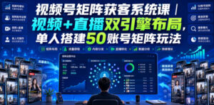 视频号矩阵获客系统课|视频+直播双引擎布局,单人搭建50账号矩阵玩法,流量入池、搜索占位、全域引流沉淀私域全流程教学-宝藏屋创业网