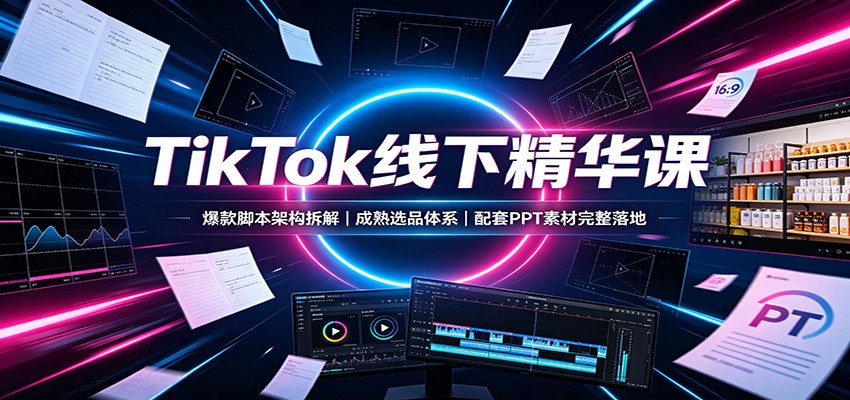 TikTok线下精华课：爆款脚本架构拆解，成熟选品体系，配套PPT素材完整落地-宝藏屋创业网