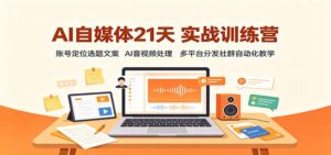AI自媒体21天实战训练营:账号定位选题文案,AI音视频处理,多平台分发社群自动化教学-宝藏屋创业网