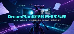 DreamPlan短视频创作实战课：POV第一人称叙事，多主题脚本文档，创意短片完整制作教学-宝藏屋创业网
