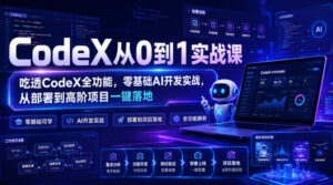 CodeX从0到1实战课,吃透CodeX全功能,零基础AI开发实战,从部署到高阶项目一键落地-宝藏屋创业网