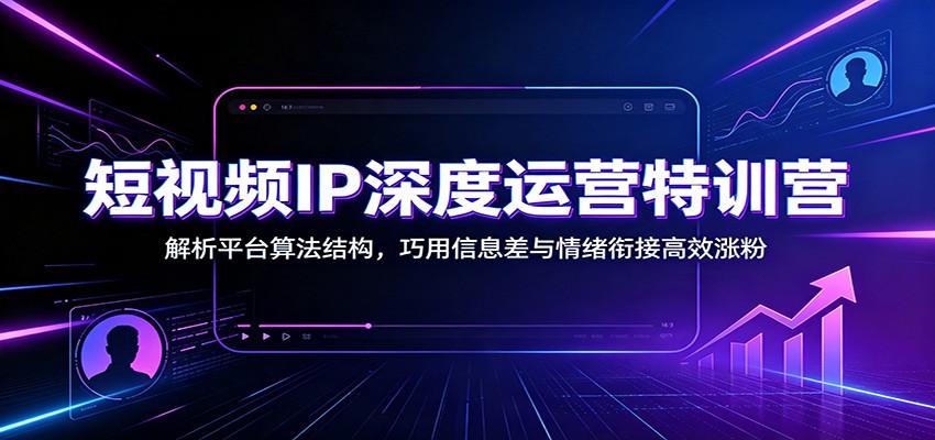 短视频IP深度运营特训营：解析平台算法结构，巧用信息差与情绪衔接高效涨粉-宝藏屋创业网