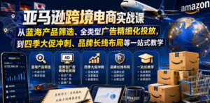 亚马逊跨境电商实战课，从蓝海产品筛选、全类型广告精细化投放，到四季大促冲刺、品牌长线布局等一站式教学（更新0831）-宝藏屋创业网