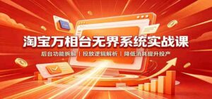 淘宝万相台无界系统实战课：后台功能拆解，投放逻辑解析，降低消耗提升投产-宝藏屋创业网