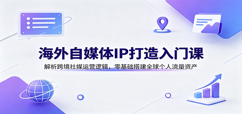 海外自媒体IP打造入门课：解析跨境社媒运营逻辑，零基础搭建全球个人流量资产-宝藏屋创业网