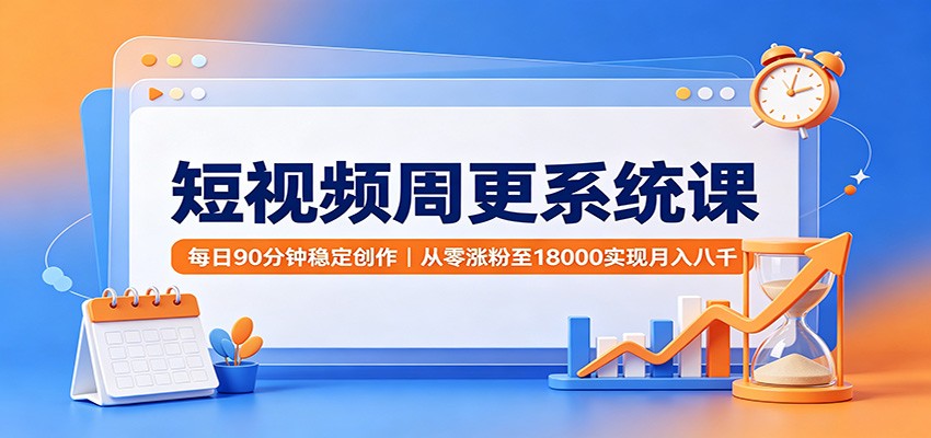 短视频周更系统课：每日90分钟稳定创作，从零涨粉至18000实现月入八千-宝藏屋创业网