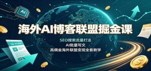 海外AI博客联盟掘金课：SEO搜索流量打法，AI批量写文，高佣金海外联盟变现全套教学-宝藏屋创业网