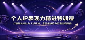 个人IP表现力精进特训课：打磨镜头表达与人设风格，靠情绪感染力打通变现路径-宝藏屋创业网