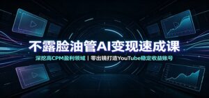 不露脸油管AI变现速成课:深挖高CPM盈利领域,零出镜打造YouTube稳定收益账号-宝藏屋创业网