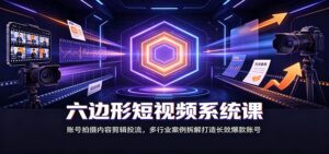 六边形短视频系统课:账号拍摄内容剪辑投流,多行业案例拆解打造长效爆款账号-宝藏屋创业网