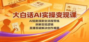 大白话AI实操变现课:AI短剧漫剧全流程带练,拆解变现逻辑,直播答疑解决创作难题-宝藏屋创业网