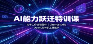 AI能力跃迁特训课:扣子工作流智能体,CherryStudio,OpenClaw多工具教学-宝藏屋创业网