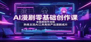 AI漫剧零基础创作课:全链路制作流程,熟练主流AI工具高效产出漫剧成片-宝藏屋创业网