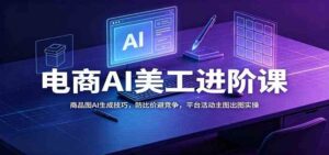电商AI美工进阶课:商品图AI生成技巧,防比价避竞争,平台活动主图出图实操-宝藏屋创业网