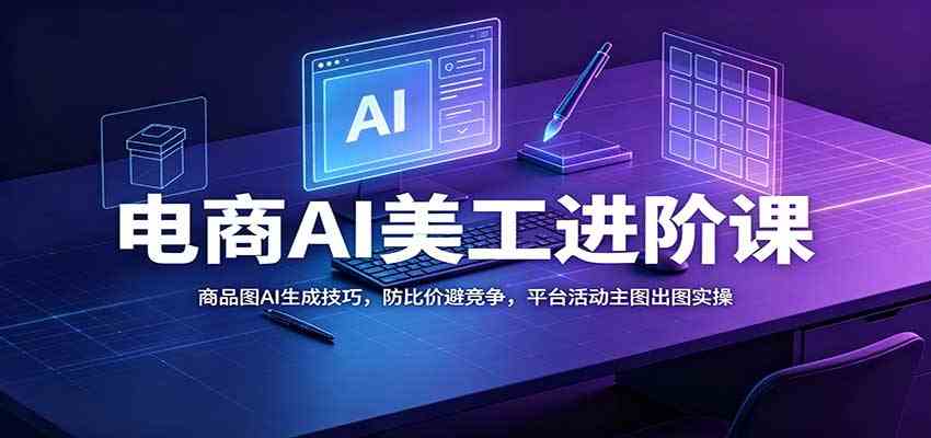 电商AI美工进阶课：商品图AI生成技巧，防比价避竞争，平台活动主图出图实操-宝藏屋创业网