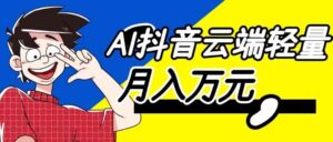 （20165期）利用AI实现抖音云端轻量，月入万元，任何人都可以做！-宝藏屋创业网