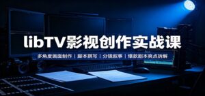 libTV影视创作实战课:多角度画面制作,脚本撰写,分镜叙事,爆款剧本爽点拆解-宝藏屋创业网