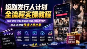 短剧发行人计划全流程实操教程;从账号定位到选剧剪辑再到发布技巧,零基础也能快速上手出单-宝藏屋创业网