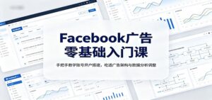 Facebook广告零基础入门课:手把手教学账号开户搭建,吃透广告架构与数据分析调整-宝藏屋创业网