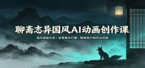 聊斋志异国风AI动画创作课：国风画面生成，故事脚本打磨，聊斋短片制作全流程-宝藏屋创业网