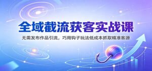 全域截流获客实战课:无需发布作品引流,巧用钩子玩法低成本抓取精准客源-宝藏屋创业网