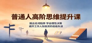 普通人高阶思维提升课:跳出名词陷阱,学会理性决策,避开工作人际投资的低级失误-宝藏屋创业网