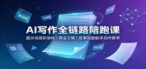 AI写作全链路陪跑课:提示词高阶架构,商业文稿,故事短剧剧本创作教学-宝藏屋创业网