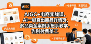 AIGC+电商实战课,AI一键直出商品详情页,多品类全案例手把手教学,告别付费美工(更新0820)-宝藏屋创业网