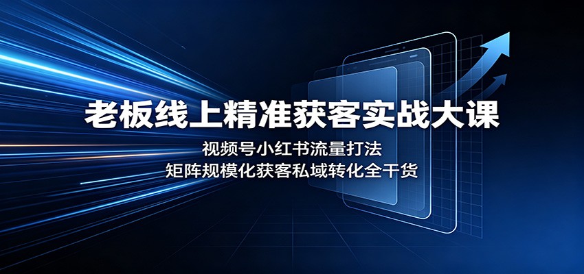 老板线上精准获客实战大课：视频号小红书流量打法，矩阵规模化获客私域转化全干货-宝藏屋创业网