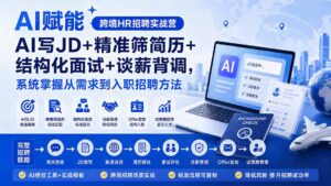 AI赋能跨境HR招聘实战营:AI写JD+精准筛简历+结构化面试+谈薪背调,系统掌握从需求到入职招聘方法-宝藏屋创业网
