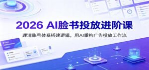 2026 AI脸书投放进阶课：理清账号体系搭建逻辑，用AI重构广告投放工作流（更新）-宝藏屋创业网