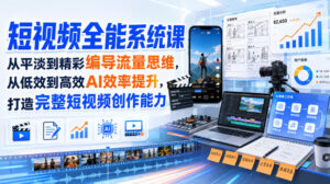 短视频全能系统课，从平淡到精彩编导流量思维，从低效到高效AI效率提升，打造完整短视频创作能力（2026年8月30更新233集）-宝藏屋创业网