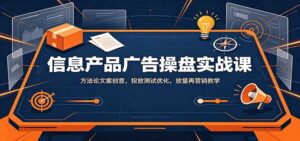 信息产品广告操盘实战课:方法论文案创意,投放测试优化,放量再营销教学-宝藏屋创业网