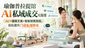 瑜伽普拉提馆AI私域成交实操课|AI一键做文案+智能销售陪练,轻松提升门店私域转化-宝藏屋创业网