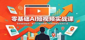 零基础AI短视频实战课:商家素材制作,数字人漫剧剪辑,同城电商短视频打造-宝藏屋创业网